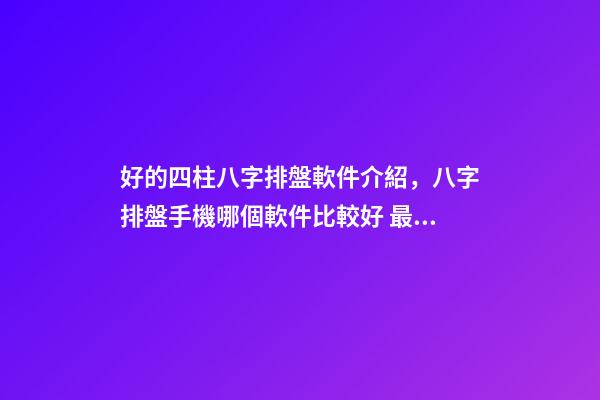好的四柱八字排盤軟件介紹，八字排盤手機哪個軟件比較好 最專業的八字排盤軟件，推薦一個比較準確的批八字軟件-第1張-觀點-玄機派